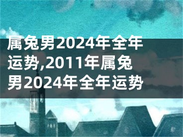 属兔男2024年全年运势,2011年属兔男2024年全年运势