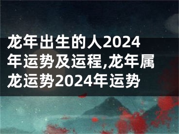 龙年出生的人2024年运势及运程,龙年属龙运势2024年运势
