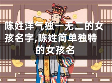 陈姓洋气独一无二的女孩名字,陈姓简单独特的女孩名