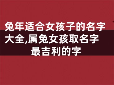 兔年适合女孩子的名字大全,属兔女孩取名字最吉利的字