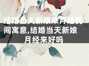 结婚当天新娘来月经民间寓意,结婚当天新娘月经来好吗