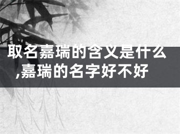 取名嘉瑞的含义是什么,嘉瑞的名字好不好