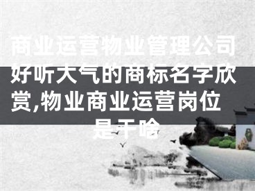 商业运营物业管理公司好听大气的商标名字欣赏,物业商业运营岗位是干啥
