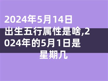 2024年5月14日出生五行属性是啥,2024年的5月1日是星期几