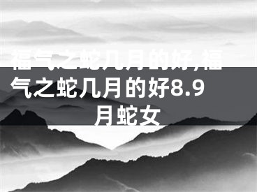 福气之蛇几月的好,福气之蛇几月的好8.9月蛇女