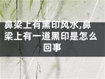鼻梁上有黑印风水,鼻梁上有一道黑印是怎么回事