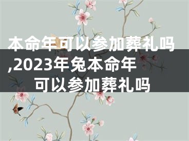 本命年可以参加葬礼吗,2023年兔本命年可以参加葬礼吗