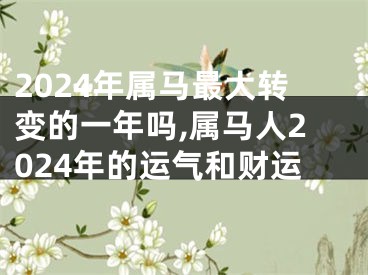 2024年属马最大转变的一年吗,属马人2024年的运气和财运