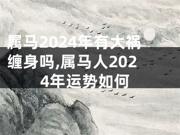 属马2024年有大祸缠身吗,属马人2024年运势如何