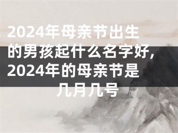 2024年母亲节出生的男孩起什么名字好,2024年的母亲节是几月几号