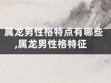 属龙男性格特点有哪些,属龙男性格特征