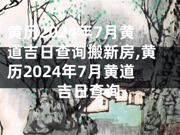 黄历2024年7月黄道吉日查询搬新房,黄历2024年7月黄道吉日查询