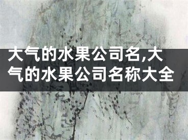 大气的水果公司名,大气的水果公司名称大全
