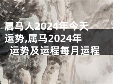 属马人2024年今天运势,属马2024年运势及运程每月运程