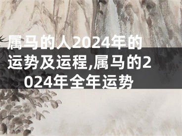属马的人2024年的运势及运程,属马的2024年全年运势