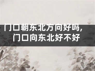 门口朝东北方向好吗,门口向东北好不好