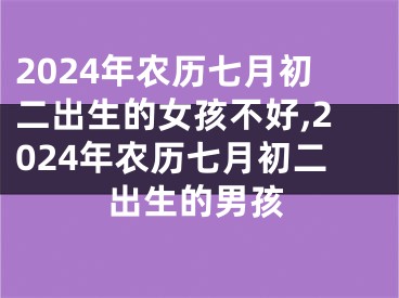 2024年农历七月初二出生的女孩不好,2024年农历七月初二出生的男孩