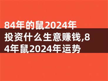 84年的鼠2024年投资什么生意赚钱,84年鼠2024年运势