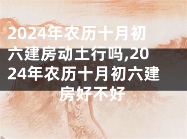 2024年农历十月初六建房动土行吗,2024年农历十月初六建房好不好