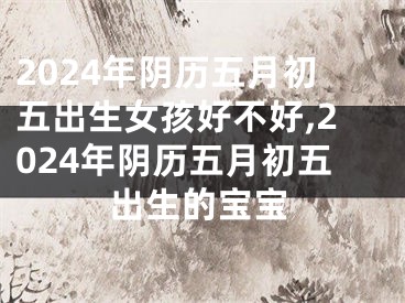 2024年阴历五月初五出生女孩好不好,2024年阴历五月初五出生的宝宝