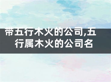 带五行木火的公司,五行属木火的公司名