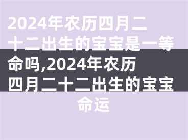 2024年农历四月二十二出生的宝宝是一等命吗,2024年农历四月二十二出生的宝宝命运