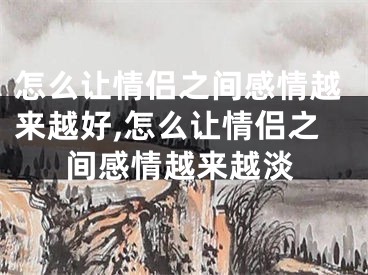 怎么让情侣之间感情越来越好,怎么让情侣之间感情越来越淡