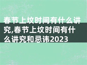 春节上坟时间有什么讲究,春节上坟时间有什么讲究和忌讳2023