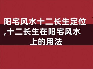 阳宅风水十二长生定位,十二长生在阳宅风水上的用法