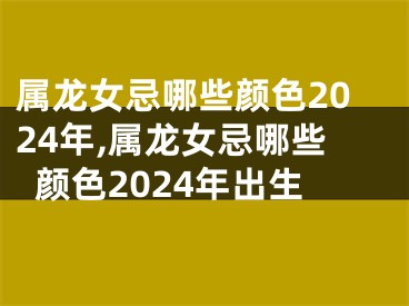属龙女忌哪些颜色2024年,属龙女忌哪些颜色2024年出生