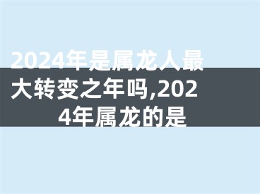 2024年是属龙人最大转变之年吗,2024年属龙的是