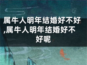 属牛人明年结婚好不好,属牛人明年结婚好不好呢