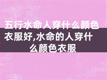 五行水命人穿什么颜色衣服好,水命的人穿什么颜色衣服