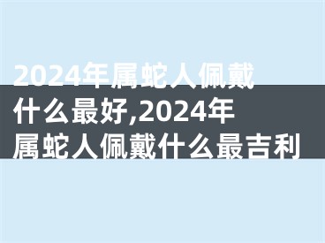 2024年属蛇人佩戴什么最好,2024年属蛇人佩戴什么最吉利