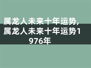 属龙人未来十年运势,属龙人未来十年运势1976年