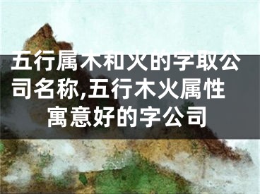 五行属木和火的字取公司名称,五行木火属性寓意好的字公司