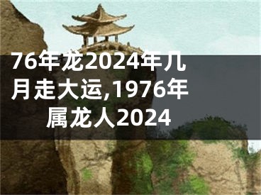 76年龙2024年几月走大运,1976年属龙人2024