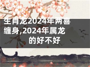 生肖龙2024年两喜缠身,2024年属龙的好不好