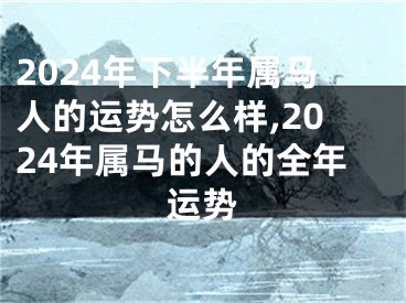 2024年下半年属马人的运势怎么样,2024年属马的人的全年运势