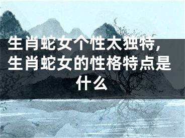 生肖蛇女个性太独特,生肖蛇女的性格特点是什么