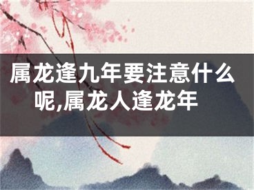 属龙逢九年要注意什么呢,属龙人逢龙年