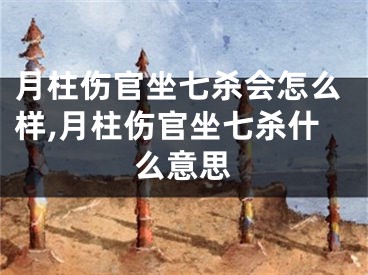 月柱伤官坐七杀会怎么样,月柱伤官坐七杀什么意思
