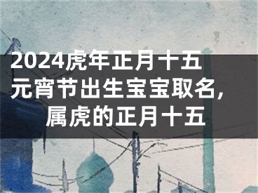 2024虎年正月十五元宵节出生宝宝取名,属虎的正月十五