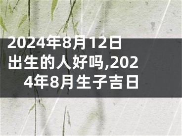 2024年8月12日出生的人好吗,2024年8月生子吉日