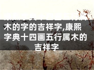 康熙字典十四画五行属木的字的吉祥字,康熙字典十四画五行属木的吉祥字