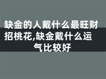 缺金的人戴什么最旺财招桃花,缺金戴什么运气比较好