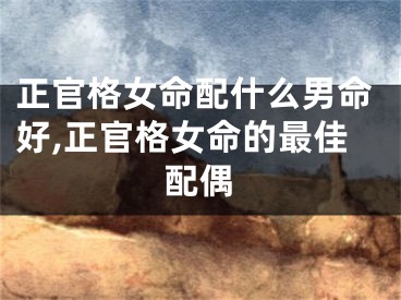 正官格女命配什么男命好,正官格女命的最佳配偶