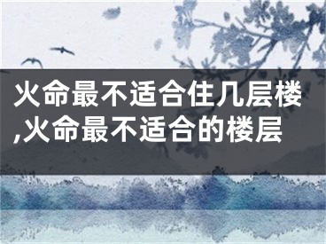 火命最不适合住几层楼,火命最不适合的楼层