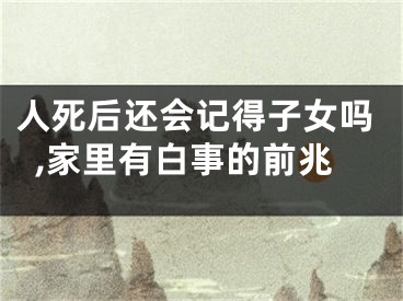 人死后还会记得子女吗,家里有白事的前兆