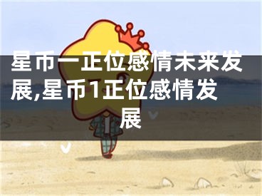 星币一正位感情未来发展,星币1正位感情发展